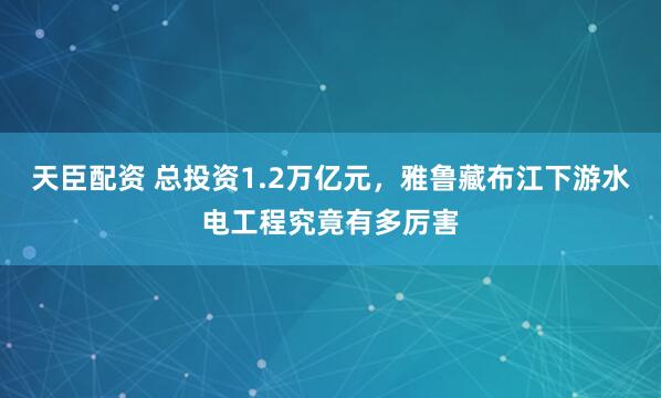 天臣配资 总投资1.2万亿元，雅鲁藏布江下游水电工程究竟有多厉害