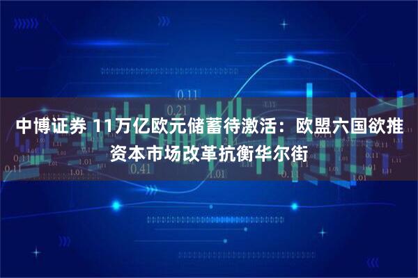 中博证券 11万亿欧元储蓄待激活：欧盟六国欲推资本市场改革抗衡华尔街