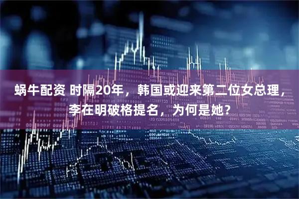 蜗牛配资 时隔20年，韩国或迎来第二位女总理，李在明破格提名，为何是她？