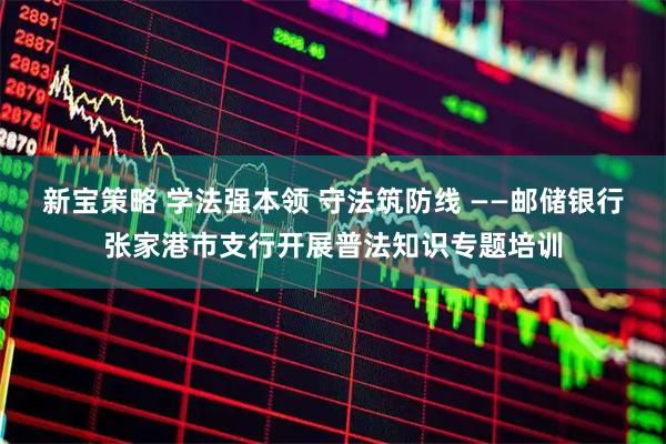 新宝策略 学法强本领 守法筑防线 ——邮储银行张家港市支行开展普法知识专题培训