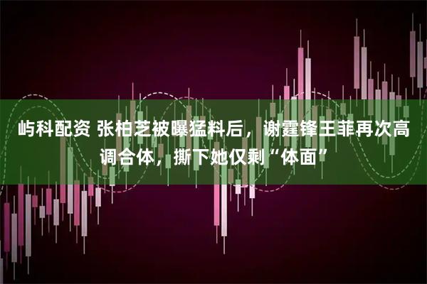屿科配资 张柏芝被曝猛料后，谢霆锋王菲再次高调合体，撕下她仅剩“体面”