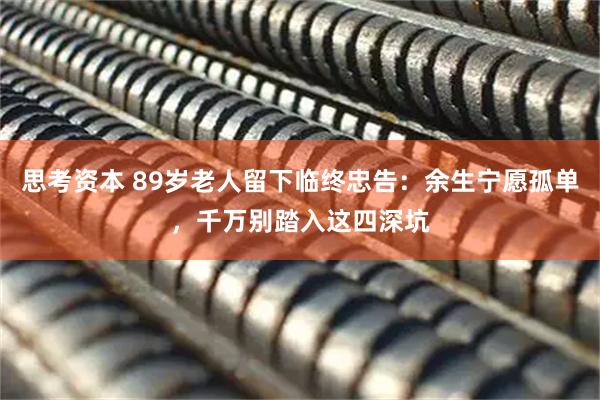 思考资本 89岁老人留下临终忠告：余生宁愿孤单，千万别踏入这四深坑