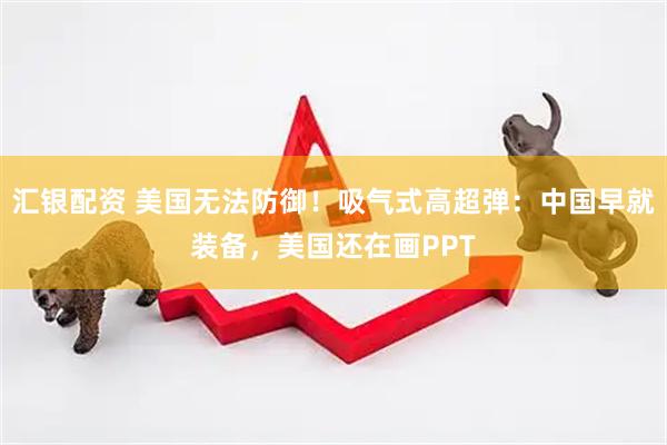 汇银配资 美国无法防御！吸气式高超弹：中国早就装备，美国还在画PPT