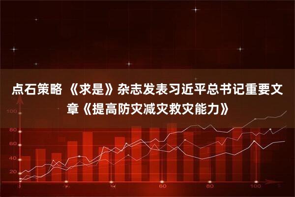 点石策略 《求是》杂志发表习近平总书记重要文章《提高防灾减灾救灾能力》