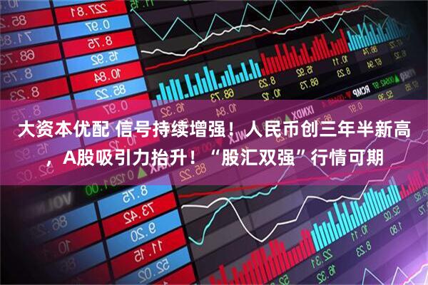 大资本优配 信号持续增强！人民币创三年半新高，A股吸引力抬升！“股汇双强”行情可期